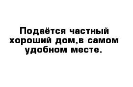 Подаётся частный хороший дом,в самом удобном месте.